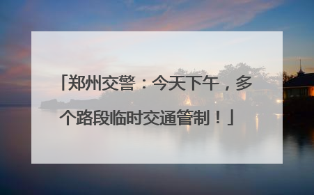 郑州交警：今天下午，多个路段临时交通管制！